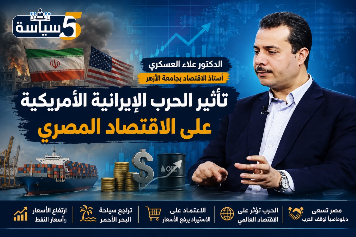 خبير اقتصادي لخمسة سياسة : تأثير الحرب الإيرانية الأمريكية على الاقتصاد المصري ظهر في الأسعار والسياحة والطاقة